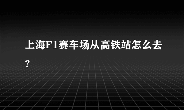 上海F1赛车场从高铁站怎么去？