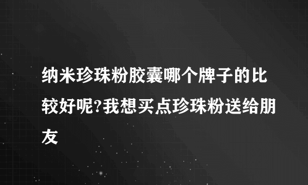 纳米珍珠粉胶囊哪个牌子的比较好呢?我想买点珍珠粉送给朋友