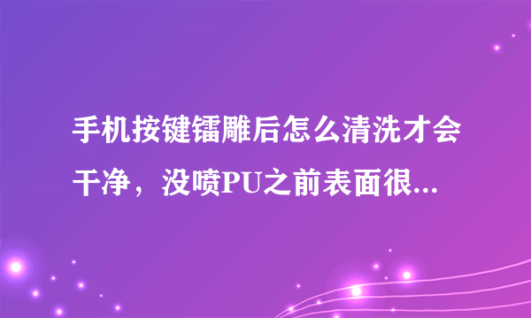 手机按键镭雕后怎么清洗才会干净，没喷PU之前表面很干净喷过烤干之后有点脏，什么原因呢，请帮忙解决下