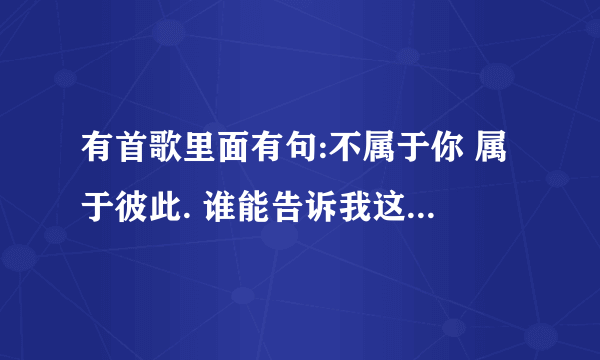 有首歌里面有句:不属于你 属于彼此. 谁能告诉我这个歌叫什么名字 是个女孩唱的