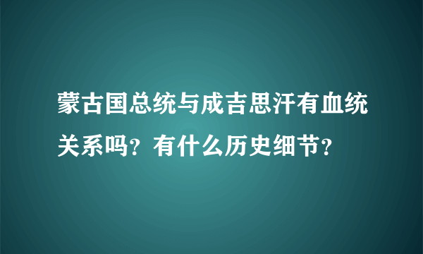 蒙古国总统与成吉思汗有血统关系吗？有什么历史细节？