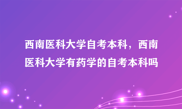 西南医科大学自考本科，西南医科大学有药学的自考本科吗