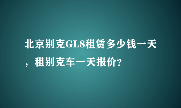 北京别克GL8租赁多少钱一天，租别克车一天报价？