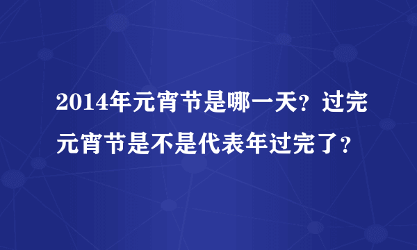 2014年元宵节是哪一天？过完元宵节是不是代表年过完了？