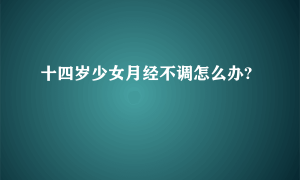 十四岁少女月经不调怎么办?