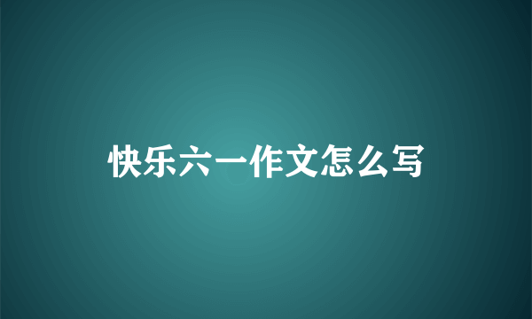 快乐六一作文怎么写