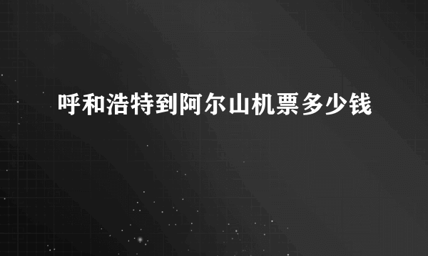 呼和浩特到阿尔山机票多少钱