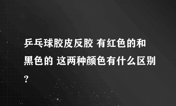 乒乓球胶皮反胶 有红色的和黑色的 这两种颜色有什么区别？