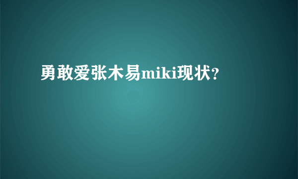 勇敢爱张木易miki现状？