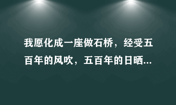 我愿化成一座做石桥，经受五百年的风吹，五百年的日晒，五百年的雨打，只求她从桥上走过! 这句话是什么意？