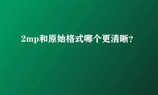 2mp和原始格式哪个更清晰？