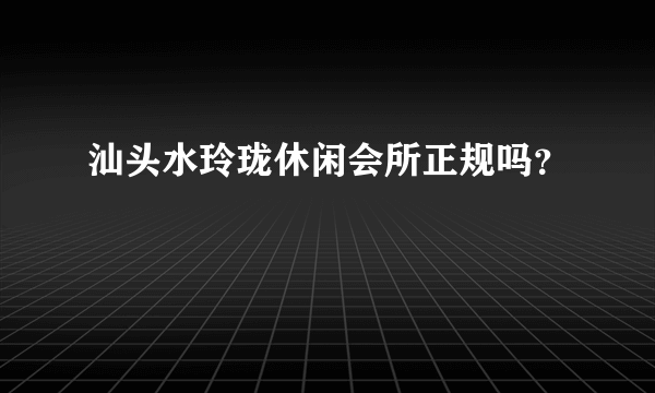 汕头水玲珑休闲会所正规吗？