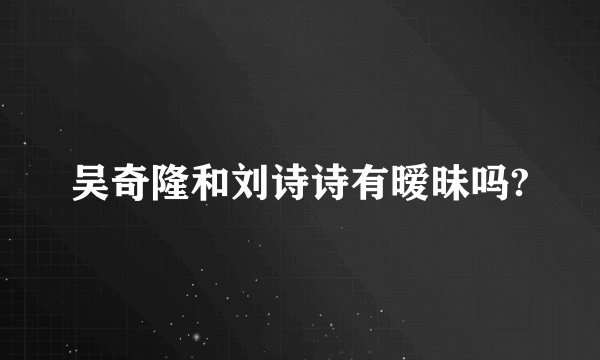 吴奇隆和刘诗诗有暧昧吗?