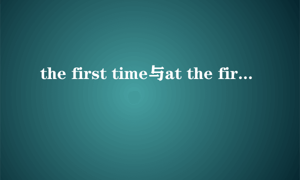 the first time与at the first time到底有何区别?