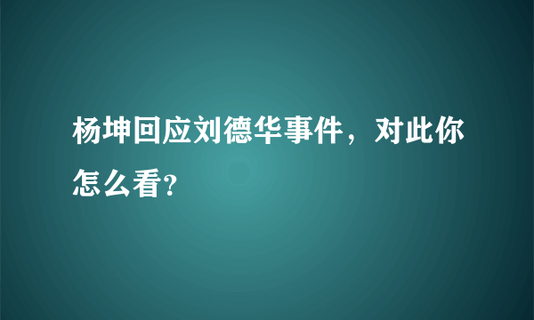 杨坤回应刘德华事件，对此你怎么看？