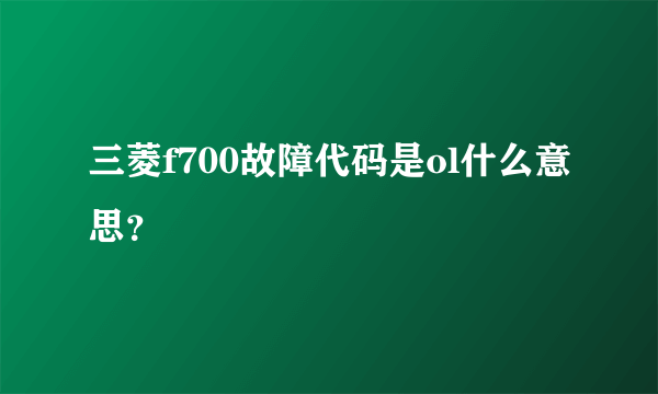 三菱f700故障代码是ol什么意思？