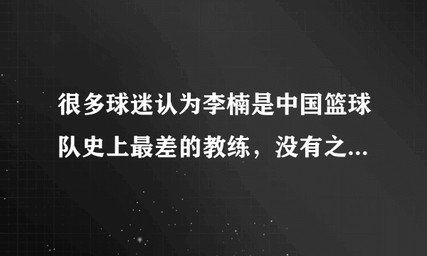 很多球迷认为李楠是中国篮球队史上最差的教练，没有之一，你认为呢？