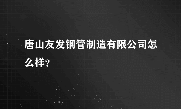 唐山友发钢管制造有限公司怎么样？