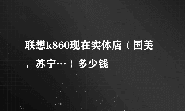 联想k860现在实体店（国美，苏宁…）多少钱