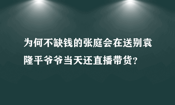 为何不缺钱的张庭会在送别袁隆平爷爷当天还直播带货？