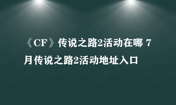 《CF》传说之路2活动在哪 7月传说之路2活动地址入口