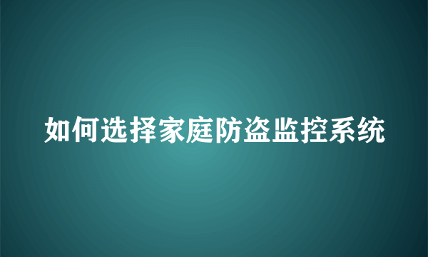 如何选择家庭防盗监控系统