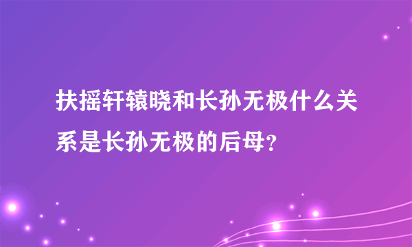 扶摇轩辕晓和长孙无极什么关系是长孙无极的后母？