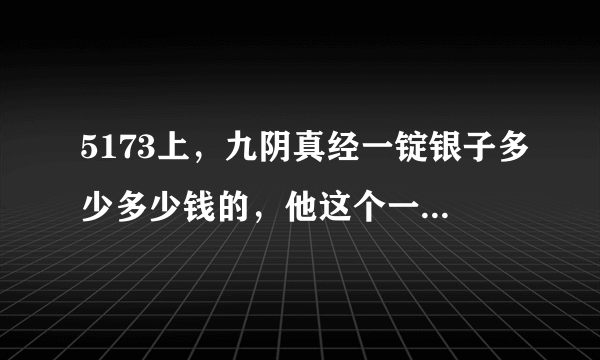 5173上，九阴真经一锭银子多少多少钱的，他这个一锭银子是多少两银子啊