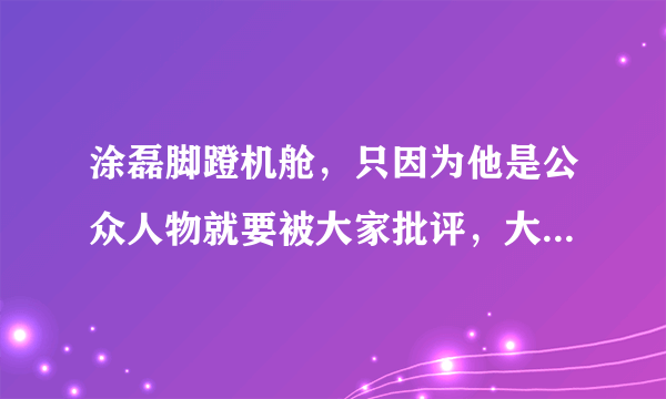 涂磊脚蹬机舱，只因为他是公众人物就要被大家批评，大家怎么看？