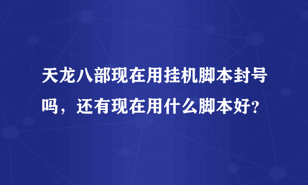 天龙八部现在用挂机脚本封号吗，还有现在用什么脚本好？