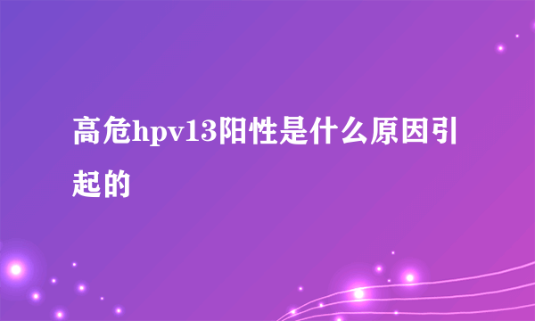 高危hpv13阳性是什么原因引起的