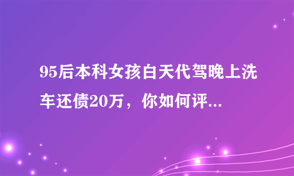 95后本科女孩白天代驾晚上洗车还债20万，你如何评价她的生活方式？