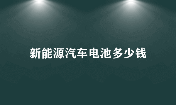 新能源汽车电池多少钱