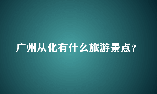 广州从化有什么旅游景点？