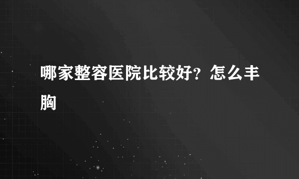 哪家整容医院比较好？怎么丰胸