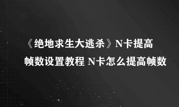 《绝地求生大逃杀》N卡提高帧数设置教程 N卡怎么提高帧数