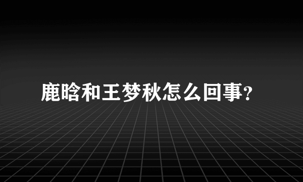 鹿晗和王梦秋怎么回事？