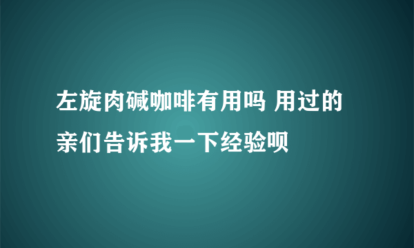 左旋肉碱咖啡有用吗 用过的亲们告诉我一下经验呗