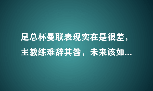 足总杯曼联表现实在是很差，主教练难辞其咎，未来该如何调整？