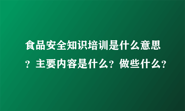 食品安全知识培训是什么意思？主要内容是什么？做些什么？