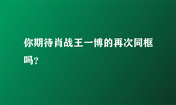 你期待肖战王一博的再次同框吗？