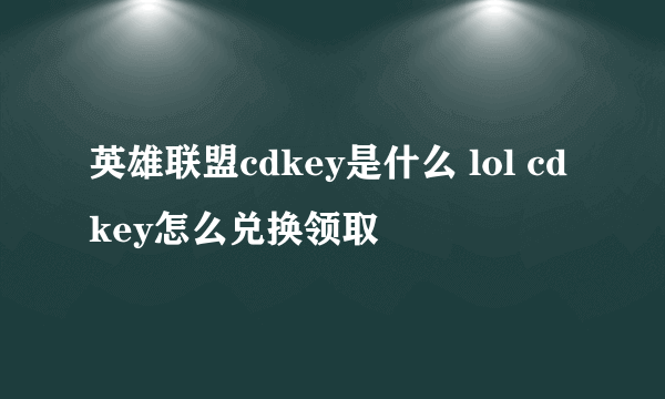 英雄联盟cdkey是什么 lol cdkey怎么兑换领取