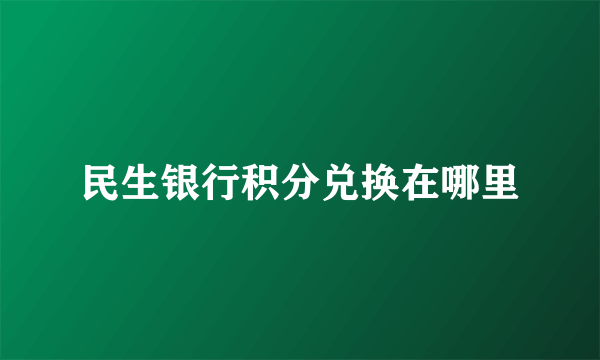 民生银行积分兑换在哪里