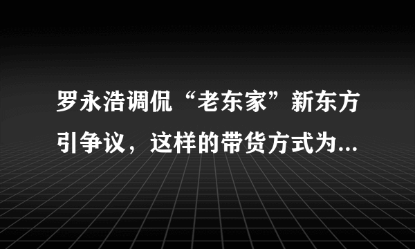 罗永浩调侃“老东家”新东方引争议，这样的带货方式为何会引发争议