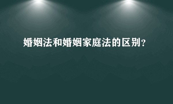 婚姻法和婚姻家庭法的区别？