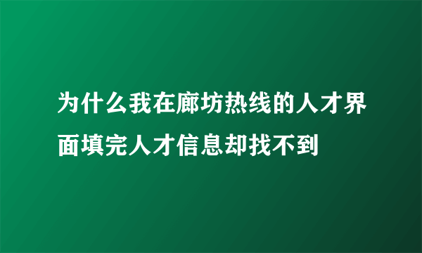 为什么我在廊坊热线的人才界面填完人才信息却找不到