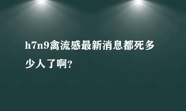 h7n9禽流感最新消息都死多少人了啊？