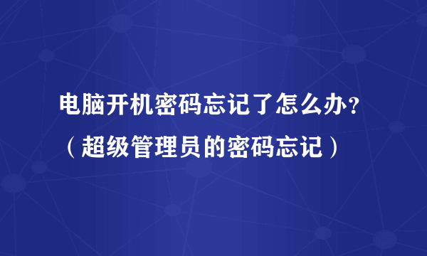 电脑开机密码忘记了怎么办？（超级管理员的密码忘记）