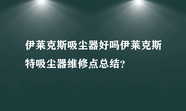 伊莱克斯吸尘器好吗伊莱克斯特吸尘器维修点总结？