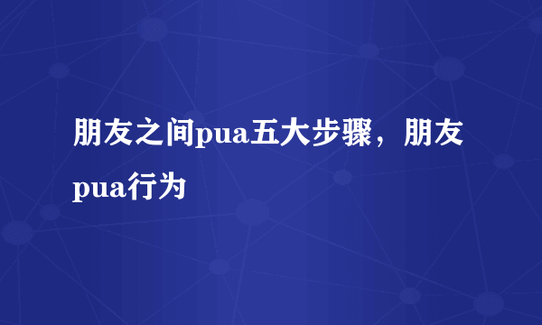 朋友之间pua五大步骤，朋友pua行为